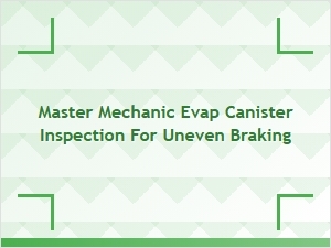 Master Mechanic Evap Canister Inspection and Uneven Braking